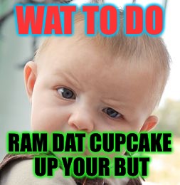 Skeptical Baby Meme | WAT TO DO; RAM DAT CUPCAKE UP YOUR BUT | image tagged in memes,skeptical baby | made w/ Imgflip meme maker