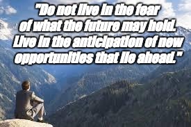 mountain view | "Do not live in the fear of what the future may hold. Live in the anticipation of new opportunities that lie ahead." | image tagged in mountain view | made w/ Imgflip meme maker