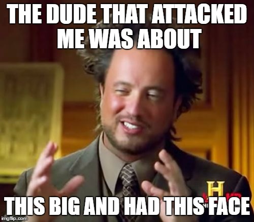 Ancient Aliens | THE DUDE THAT ATTACKED ME WAS ABOUT; THIS BIG AND HAD THIS FACE | image tagged in memes,ancient aliens | made w/ Imgflip meme maker