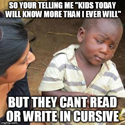 they stopped teaching cursive | SO YOUR TELLING ME "KIDS TODAY WILL KNOW MORE THAN I EVER WILL"; BUT THEY CANT READ OR WRITE IN CURSIVE | image tagged in memes,third world skeptical kid | made w/ Imgflip meme maker