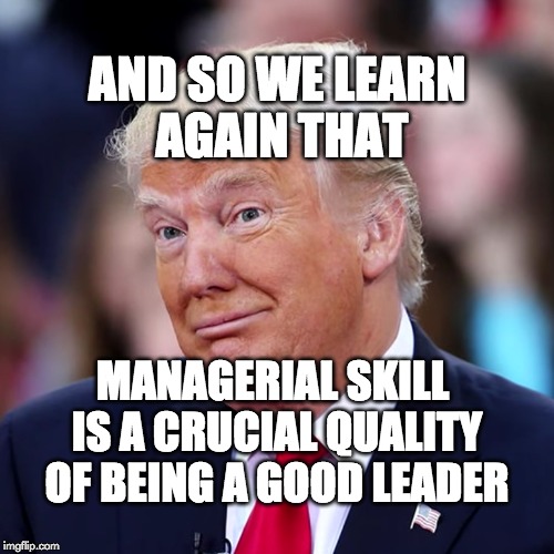 And so we learn again that managerial skill is a crucial quality of being a good leader.  | AND SO WE LEARN AGAIN THAT; MANAGERIAL SKILL IS A CRUCIAL QUALITY OF BEING A GOOD LEADER | image tagged in donald trump,trump,unskilledworker,fakepresident | made w/ Imgflip meme maker