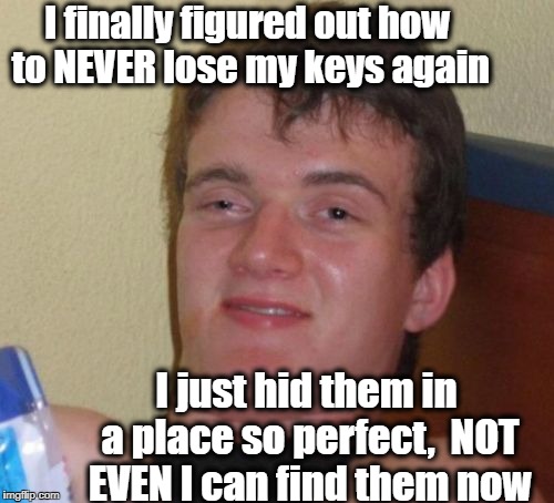 10 Guy Meme | I finally figured out how to NEVER lose my keys again; I just hid them in a place so perfect,  NOT EVEN I can find them now | image tagged in memes,10 guy | made w/ Imgflip meme maker