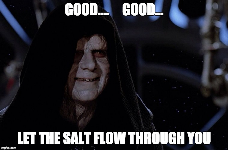 yes yes let the hate flow through you | GOOD....     GOOD... LET THE SALT FLOW THROUGH YOU | image tagged in yes yes let the hate flow through you | made w/ Imgflip meme maker