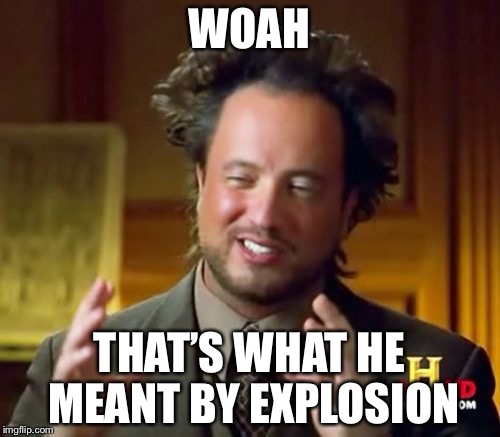 Ancient Aliens Meme | WOAH; THAT’S WHAT HE MEANT BY EXPLOSION | image tagged in memes,ancient aliens | made w/ Imgflip meme maker