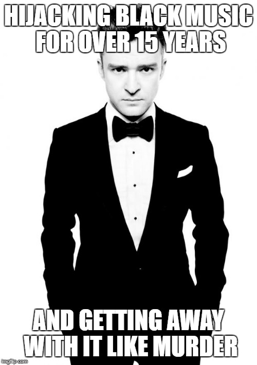 Justin Timberlake | HIJACKING BLACK MUSIC FOR OVER 15 YEARS; AND GETTING AWAY WITH IT LIKE MURDER | image tagged in justin timberlake | made w/ Imgflip meme maker