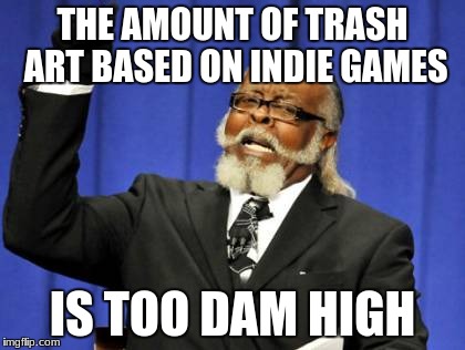 seriously | THE AMOUNT OF TRASH ART BASED ON INDIE GAMES; IS TOO DAM HIGH | image tagged in memes,too damn high | made w/ Imgflip meme maker