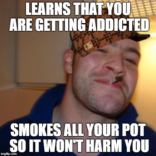 "Good" Guy Greg | LEARNS THAT YOU ARE GETTING ADDICTED; SMOKES ALL YOUR POT SO IT WON'T HARM YOU | image tagged in memes,good guy greg,scumbag | made w/ Imgflip meme maker