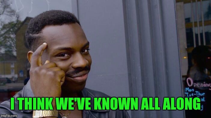 Roll Safe Think About It Meme | I THINK WE'VE KNOWN ALL ALONG | image tagged in memes,roll safe think about it | made w/ Imgflip meme maker