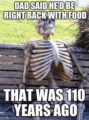 Waiting Skeleton Meme | DAD SAID HE'D BE RIGHT BACK WITH FOOD; THAT WAS 110 YEARS AGO | image tagged in memes,waiting skeleton | made w/ Imgflip meme maker