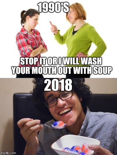 I EAT TIDE PODS EVERY DAYYYY I EATT TIIDDEE PODDS | 1990'S; STOP IT OR I WILL WASH YOUR MOUTH OUT WITH SOUP; 2018 | image tagged in tide pods,funny,memes | made w/ Imgflip meme maker