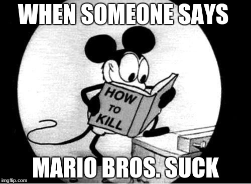 How to Kill with Mickey Mouse | WHEN SOMEONE SAYS; MARIO BROS. SUCK | image tagged in how to kill with mickey mouse | made w/ Imgflip meme maker