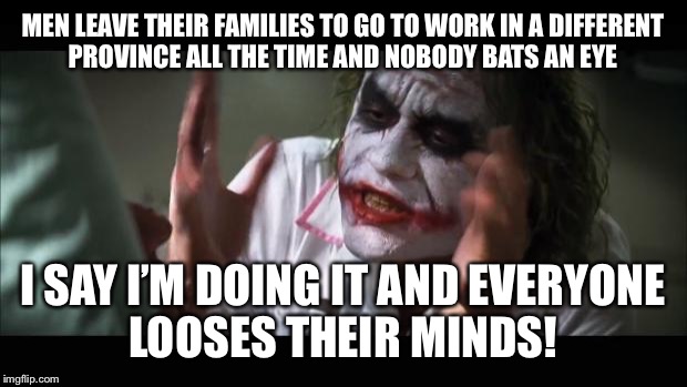 And everybody loses their minds Meme | MEN LEAVE THEIR FAMILIES TO GO TO WORK IN A DIFFERENT PROVINCE ALL THE TIME AND NOBODY BATS AN EYE; I SAY I’M DOING IT AND EVERYONE LOOSES THEIR MINDS! | image tagged in memes,and everybody loses their minds | made w/ Imgflip meme maker