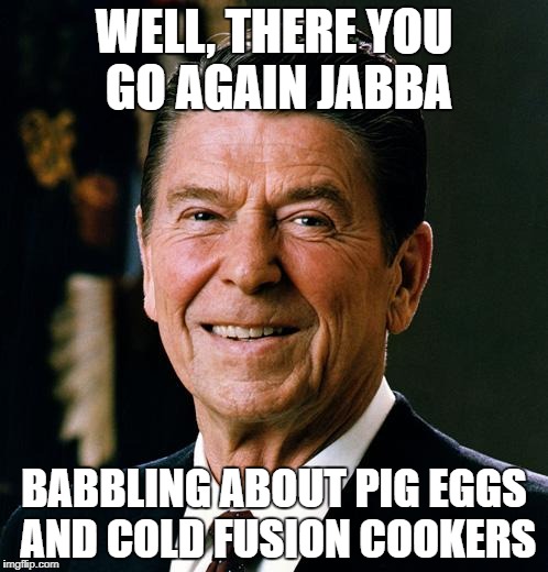 Ronald Reagan face | WELL, THERE YOU GO AGAIN JABBA; BABBLING ABOUT PIG EGGS AND COLD FUSION COOKERS | image tagged in ronald reagan face | made w/ Imgflip meme maker