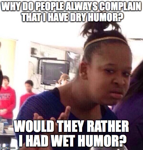 Black Girl Wat Meme | WHY DO PEOPLE ALWAYS COMPLAIN THAT I HAVE DRY HUMOR? WOULD THEY RATHER I HAD WET HUMOR? | image tagged in memes,black girl wat | made w/ Imgflip meme maker
