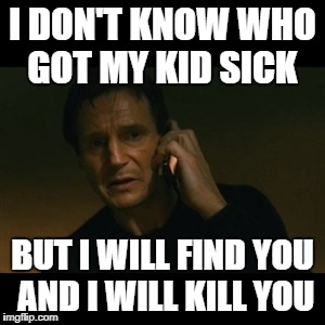 Liam Neeson Taken Meme | I DON'T KNOW WHO GOT MY KID SICK; BUT I WILL FIND YOU AND I WILL KILL YOU | image tagged in memes,liam neeson taken | made w/ Imgflip meme maker