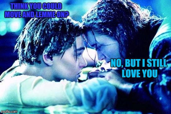 Titanic Raft | THINK YOU COULD MOVE AND LEMME ON? NO, BUT I STILL LOVE YOU | image tagged in titanic raft | made w/ Imgflip meme maker