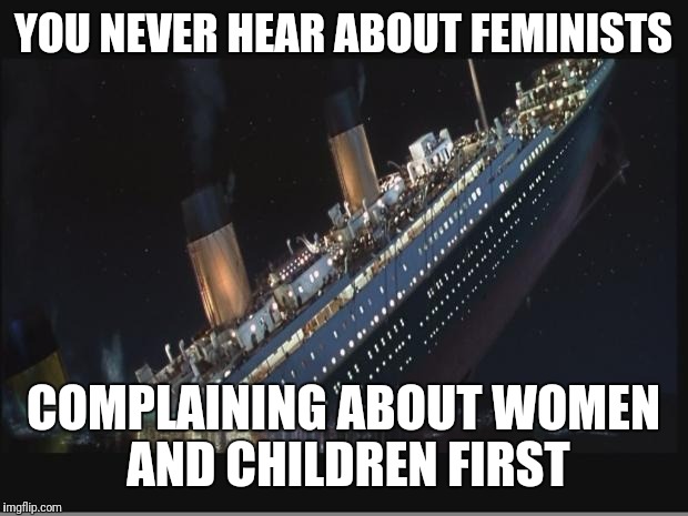 Titanic Sinking | YOU NEVER HEAR ABOUT FEMINISTS; COMPLAINING ABOUT WOMEN AND CHILDREN FIRST | image tagged in titanic sinking | made w/ Imgflip meme maker