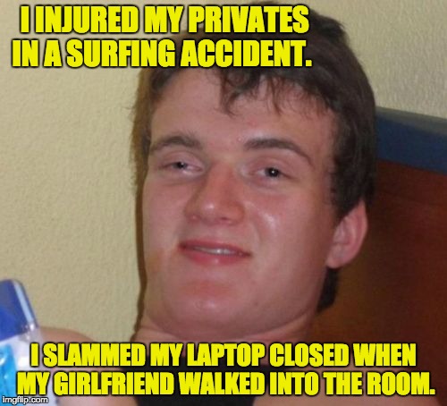 10 Guy Meme | I INJURED MY PRIVATES IN A SURFING ACCIDENT. I SLAMMED MY LAPTOP CLOSED WHEN MY GIRLFRIEND WALKED INTO THE ROOM. | image tagged in memes,10 guy | made w/ Imgflip meme maker