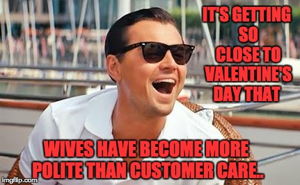 Leonardo Dicaprio laughing | IT'S GETTING SO CLOSE TO VALENTINE'S DAY THAT; WIVES HAVE BECOME MORE POLITE THAN CUSTOMER CARE.. | image tagged in leonardo dicaprio laughing | made w/ Imgflip meme maker