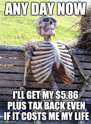 Waiting Skeleton | ANY DAY NOW; I'LL GET MY $5.86 PLUS TAX BACK EVEN IF IT COSTS ME MY LIFE | image tagged in memes,waiting skeleton | made w/ Imgflip meme maker