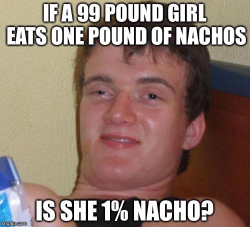 10 Guy Meme | IF A 99 POUND GIRL EATS ONE POUND OF NACHOS; IS SHE 1% NACHO? | image tagged in memes,10 guy,nachos | made w/ Imgflip meme maker