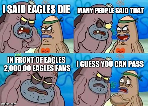How Tough Are You Meme | MANY PEOPLE SAID THAT; I SAID EAGLES DIE; IN FRONT OF EAGLES 2,000,00 EAGLES FANS; I GUESS YOU CAN PASS | image tagged in memes,how tough are you | made w/ Imgflip meme maker