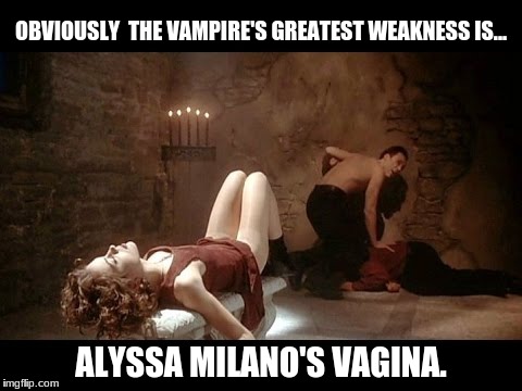 Alyssa Milano Vampire Hunter | OBVIOUSLY  THE VAMPIRE'S GREATEST WEAKNESS IS... ALYSSA MILANO'S VAGINA. | image tagged in vampire,funny,vagina,funny memes,dark humor,pussy | made w/ Imgflip meme maker