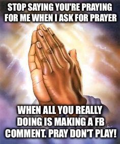 STOP SAYING YOU'RE PRAYING FOR ME WHEN I ASK FOR PRAYER; WHEN ALL YOU REALLY DOING IS MAKING A FB COMMENT. PRAY DON'T PLAY! | made w/ Imgflip meme maker