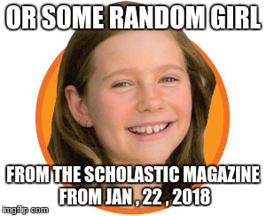 OR SOME RANDOM GIRL FROM THE SCHOLASTIC MAGAZINE FROM JAN , 22 , 2018 | made w/ Imgflip meme maker