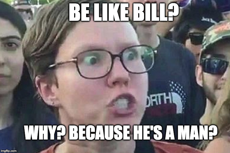 BE LIKE BILL? WHY? BECAUSE HE'S A MAN? | made w/ Imgflip meme maker