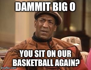 DAMMIT BIG O YOU SIT ON OUR BASKETBALL AGAIN? | made w/ Imgflip meme maker