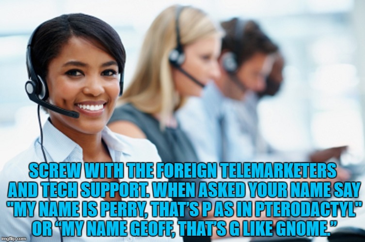 Telemarketer | SCREW WITH THE FOREIGN TELEMARKETERS AND TECH SUPPORT. WHEN ASKED YOUR NAME SAY "MY NAME IS PERRY, THAT’S P AS IN PTERODACTYL" OR “MY NAME GEOFF, THAT’S G LIKE GNOME.” | image tagged in telemarketer,funny,memes,funny memes | made w/ Imgflip meme maker