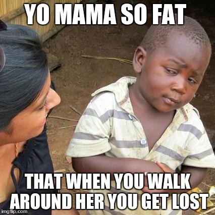 Third World Skeptical Kid Meme | YO MAMA SO FAT; THAT WHEN YOU WALK AROUND HER YOU GET LOST | image tagged in memes,third world skeptical kid | made w/ Imgflip meme maker