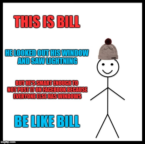Be Like Bill | THIS IS BILL; HE LOOKED OUT HIS WINDOW AND SAW LIGHTNING; BUT HE'S SMART ENOUGH TO NOT POST IT ON FACEBOOK BECAUSE EVERYONE ELSE HAS WINDOWS; BE LIKE BILL | image tagged in memes,be like bill | made w/ Imgflip meme maker