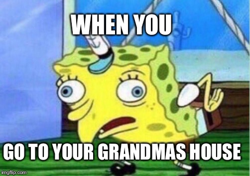 Mocking Spongebob | WHEN YOU; GO TO YOUR GRANDMAS HOUSE | image tagged in memes,mocking spongebob | made w/ Imgflip meme maker