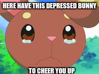 HERE HAVE THIS DEPRESSED BUNNY; TO CHEER YOU UP | image tagged in buneary | made w/ Imgflip meme maker
