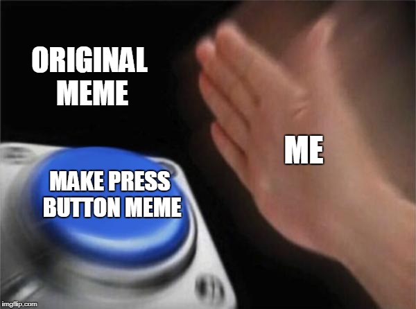Blank Nut Button Meme | ORIGINAL MEME; ME; MAKE PRESS BUTTON MEME | image tagged in memes,blank nut button | made w/ Imgflip meme maker