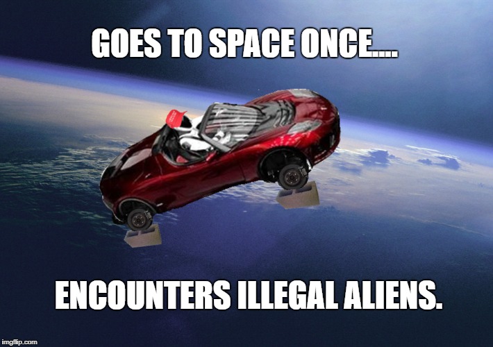 ALIENS! | GOES TO SPACE ONCE.... ENCOUNTERS ILLEGAL ALIENS. | image tagged in aliens,trump,maga,space,spacex,starman | made w/ Imgflip meme maker