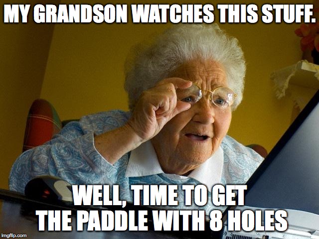 Grandma Finds The Internet Meme | MY GRANDSON WATCHES THIS STUFF. WELL, TIME TO GET THE PADDLE WITH 8 HOLES | image tagged in memes,grandma finds the internet | made w/ Imgflip meme maker
