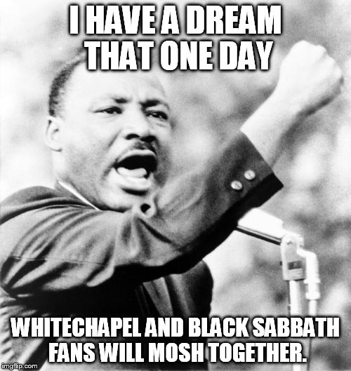 Martin Luther King Jr. | I HAVE A DREAM THAT ONE DAY; WHITECHAPEL AND BLACK SABBATH FANS WILL MOSH TOGETHER. | image tagged in martin luther king jr | made w/ Imgflip meme maker