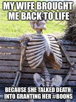Waiting Skeleton Meme | MY WIFE BROUGHT ME BACK TO LIFE; BECAUSE SHE TALKED DEATH INTO GRANTING HER #BOONS | image tagged in memes,waiting skeleton | made w/ Imgflip meme maker