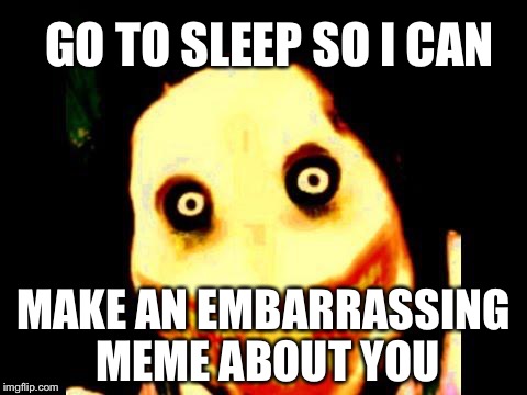 Hahaha time for embarrassment to people | GO TO SLEEP SO I CAN; MAKE AN EMBARRASSING MEME ABOUT YOU | image tagged in jeff the killer | made w/ Imgflip meme maker