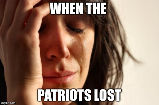 First World Problems Meme | WHEN THE; PATRIOTS LOST | image tagged in memes,first world problems | made w/ Imgflip meme maker