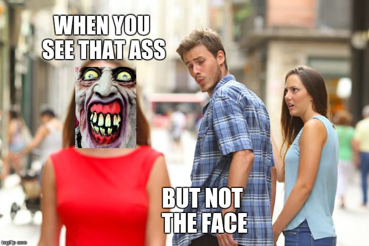 Distracted Boyfriend Meme | WHEN YOU SEE THAT ASS; BUT NOT THE FACE | image tagged in memes,distracted boyfriend | made w/ Imgflip meme maker