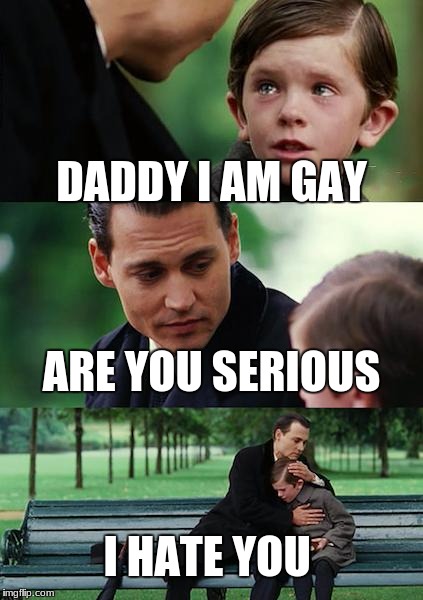 Finding Neverland Meme | DADDY I AM GAY; ARE YOU SERIOUS; I HATE YOU | image tagged in memes,finding neverland | made w/ Imgflip meme maker