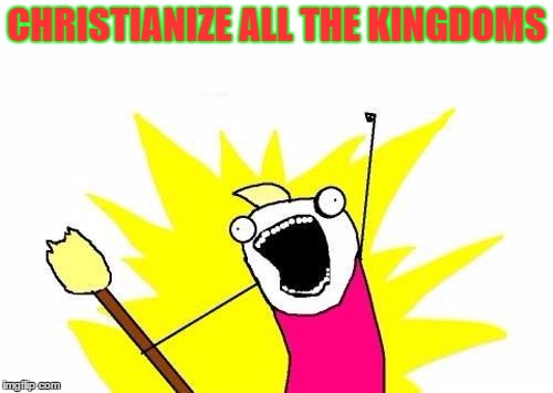 Upvote if you know where I got this from :P | CHRISTIANIZE ALL THE KINGDOMS | image tagged in memes,x all the y,religion,dank memes,so true memes,why did i make this | made w/ Imgflip meme maker
