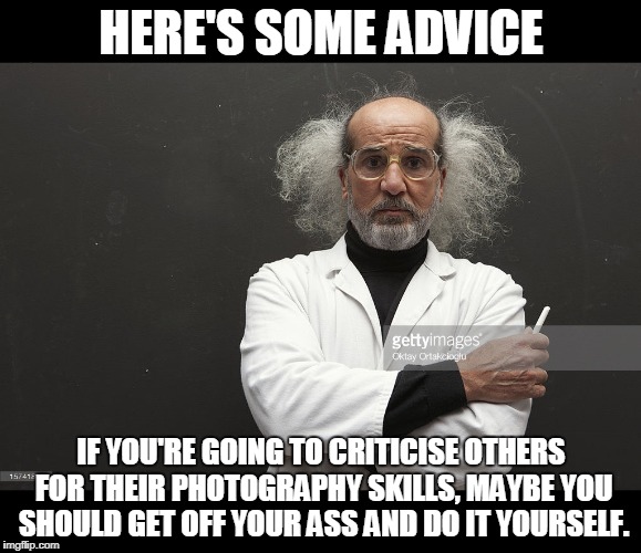 HERE'S SOME ADVICE; IF YOU'RE GOING TO CRITICISE OTHERS FOR THEIR PHOTOGRAPHY SKILLS, MAYBE YOU SHOULD GET OFF YOUR ASS AND DO IT YOURSELF. | made w/ Imgflip meme maker