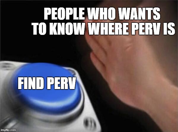 Blank Nut Button Meme | PEOPLE WHO WANTS TO KNOW WHERE PERV IS FIND PERV | image tagged in memes,blank nut button | made w/ Imgflip meme maker