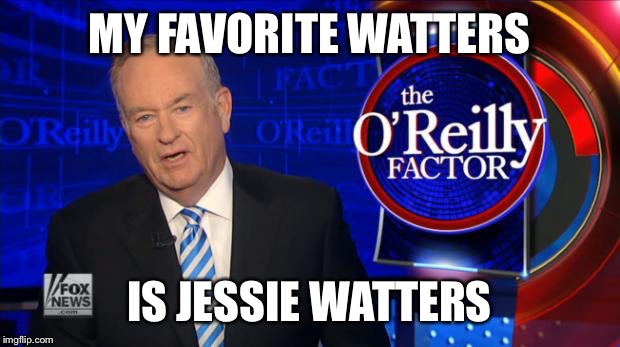 Bill O'Reilly Fox News | MY FAVORITE WATTERS; IS JESSIE WATTERS | image tagged in bill o'reilly fox news | made w/ Imgflip meme maker