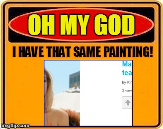 OH MY GOD I HAVE THAT SAME PAINTING! | made w/ Imgflip meme maker